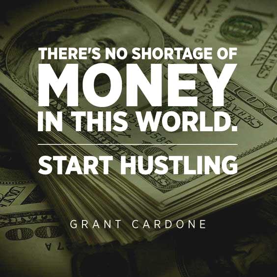 there’s no shortage of money in this world. start hustling. grant cardone