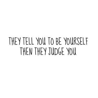 they tell you to be yourself then they judge you