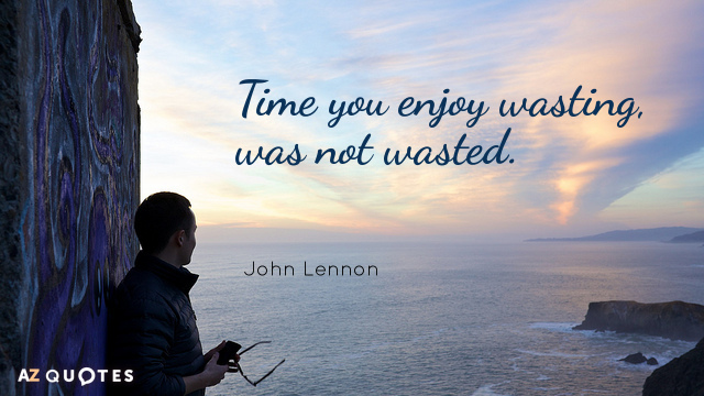 time you enjoy wasting, was not wasted. john lennon