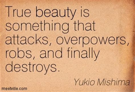 true beauty is something that attacks, overpowers, robs, and finally destroys. yukio mishima