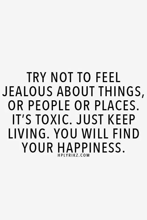 try not to feel jealous about things, or people or places. it’s toxic. just keep living. you will find your happiness