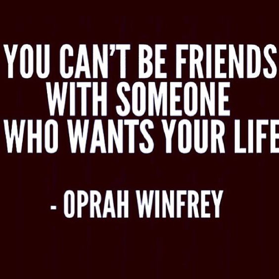 you can’t be friends with someone who wants your life. Oprah winfrey