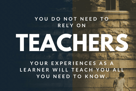 you do not need to rely on teachers your experience as a learner will teach you all you need to know