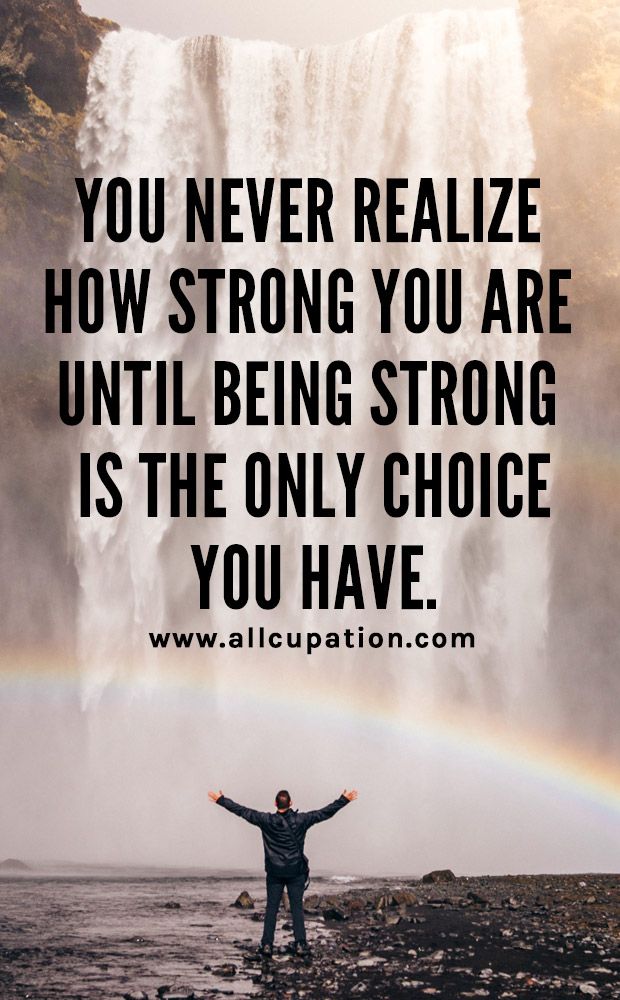 you never know how strong you are, until being strong is your only choice you have.