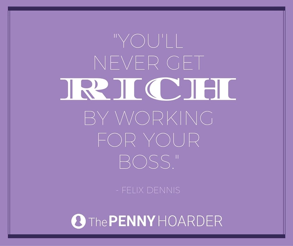 you’ll never get rich by working for your boss. Felix Dennis
