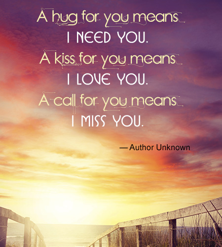 a hug for you means i need you. a kiss for you means i love you. a call for you means i miss you