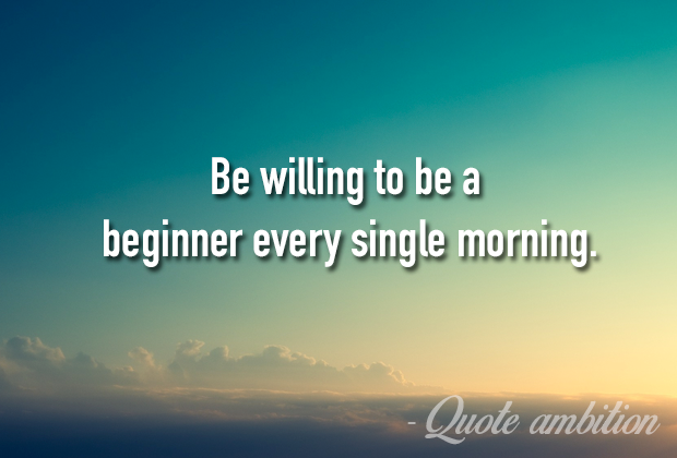 be willing to be a beginner every single morning.