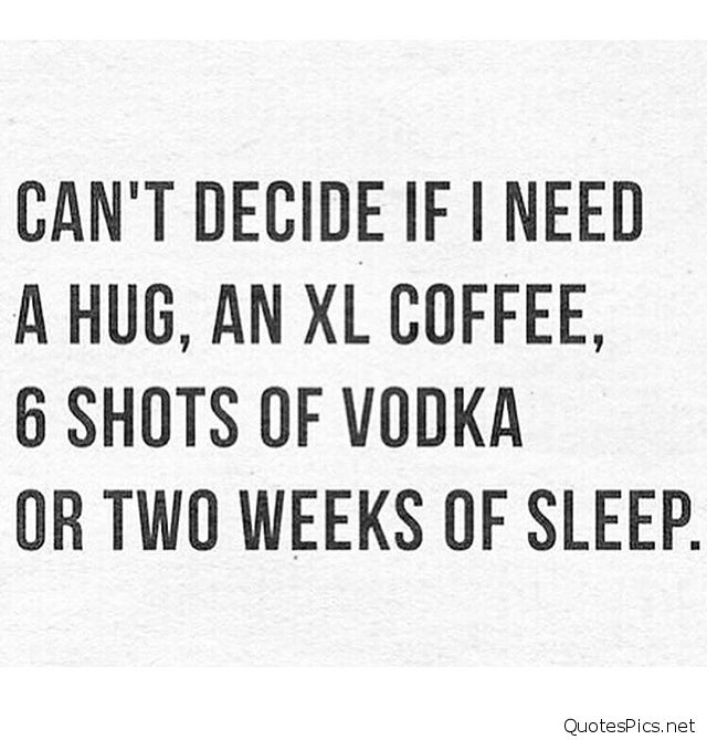 can’t decide if i need a hug, an xl coffee, 6 shots of vodka or two weeks of sleep