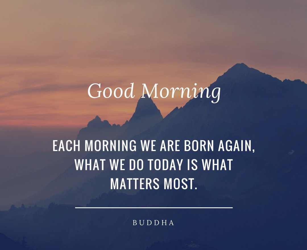 each morning we are born again, what we do today is what matters most. Buddha