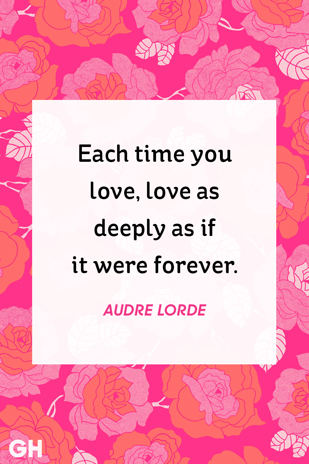 each time you love, love as deeply as if it were forever. Audre lorde