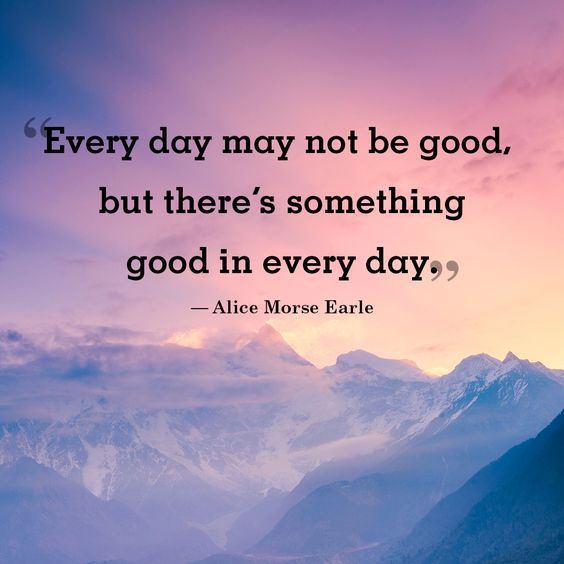every day may not be good, but there’s something good in every day. alice morse earle