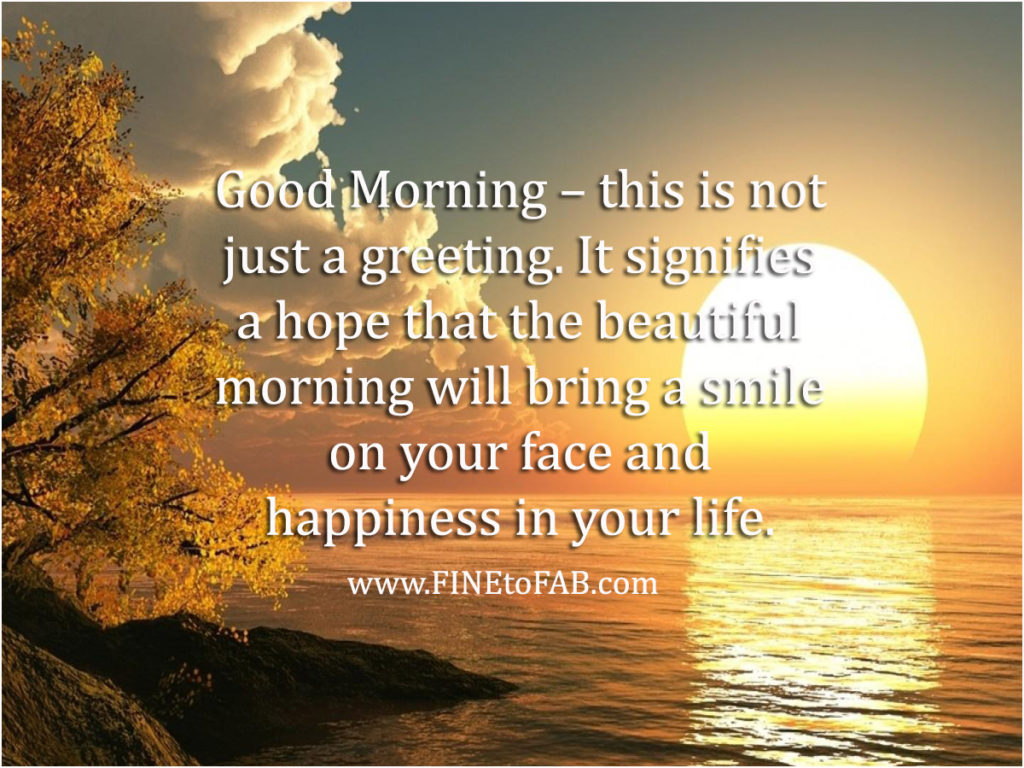 good morning this is not just a greeting. it signifies a hope that the beautiful morning will bring a smile on your face and happiness in your life.