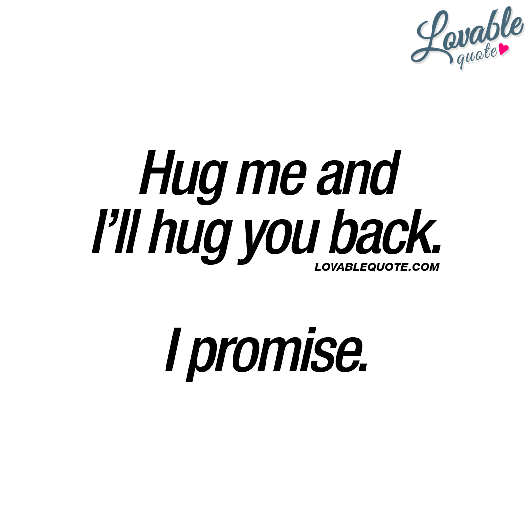 hug me and i’ll hug you back. i promise