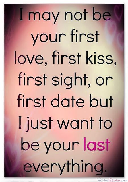 i may not be your first love, first kiss, first sight, or first date but i just want to be your last everything