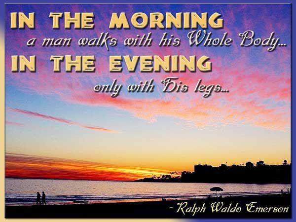 in the morning a man walks with his whole body. in the evening only with his legs