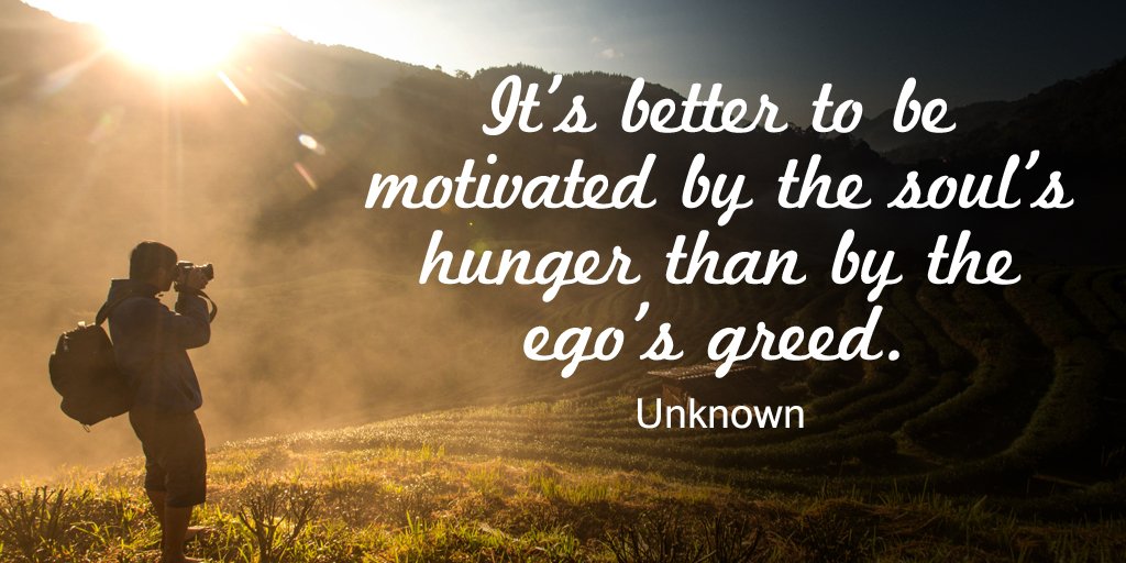 it’s better to be motivated by the soul’s hunger than by the ego’s greed.