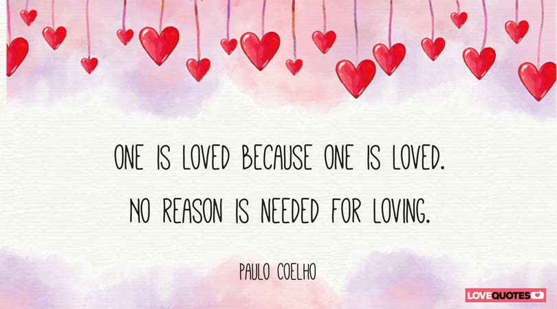 one is loved because one is loved. no reason is needed for loving. Paulo coelho