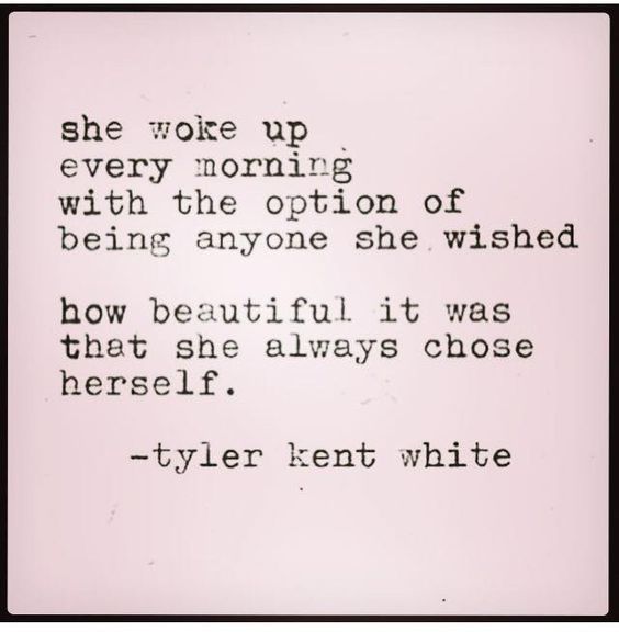 She woke up every morning with the option of being anyone she wished how beautiful it was that she always chose herself. tyler kent white