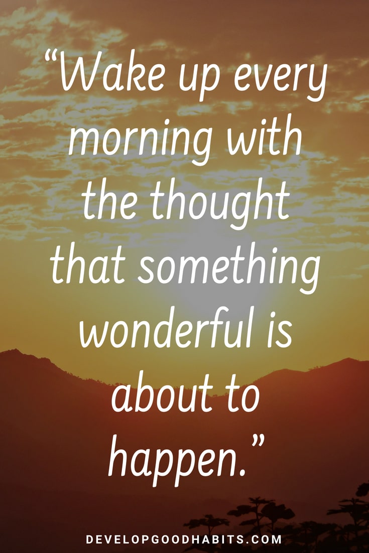 wake up every morning with the thought that something wonderful is about to happen.