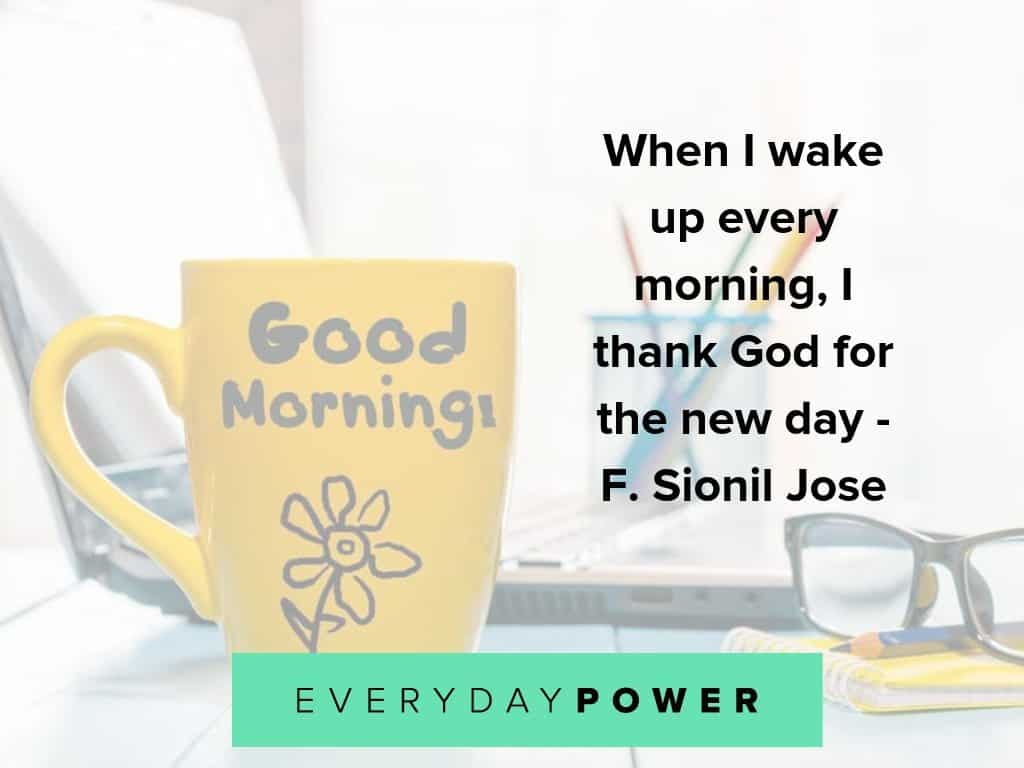 when i wake up every morning, i thank god for the new day. F. sionil jose