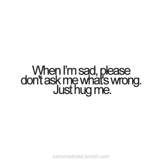 when i’m sad, please don’t ask me what’s wrong. just hug me