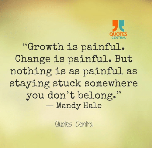 Growth is painful. Change is painful. but nothing is as painful as staying stuck somewhere you don’t belong. mandy hale