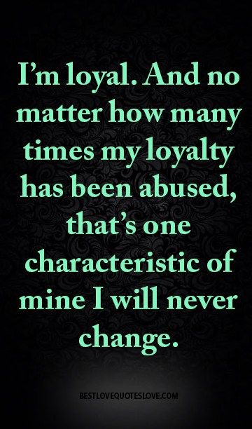I’m loyal. And no matter how many times my loyalty has been abused, that’s one characteristic of mine I will never change.