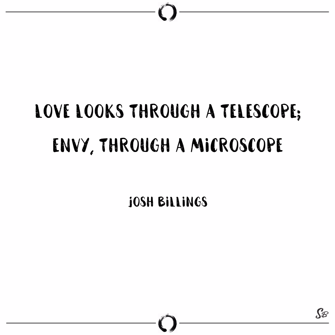 Love looks through a telescope; envy, through a microscope. – josh billings