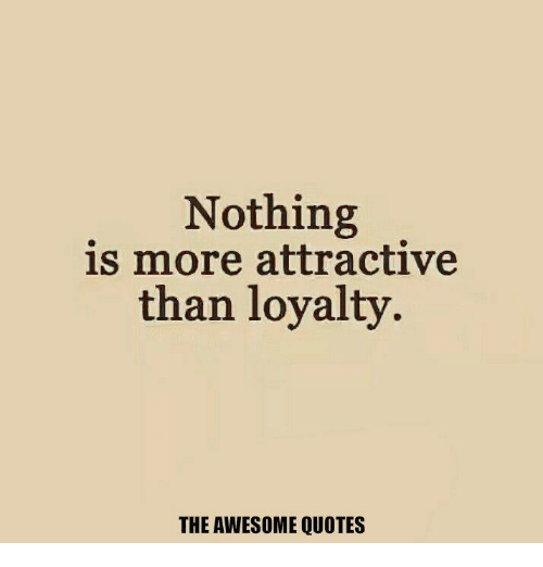 Nothing is more attractive than loyalty.