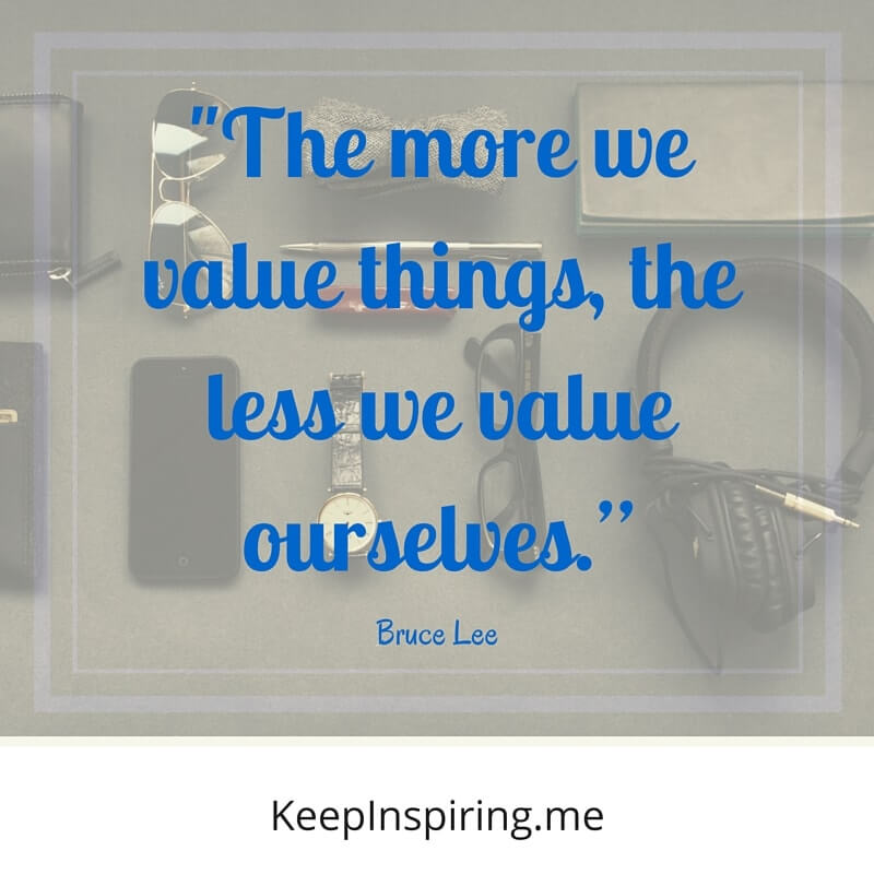 The more we value things, the less we value ourselves. bruce lee