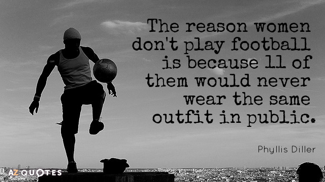 The reason women don’t play football is because 11 of them would never wear the same outfit in public. Phyllis Diller