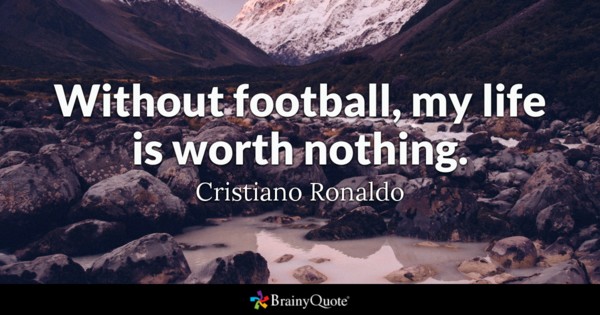 Without football, my life is worth nothing. Cristiano Ronaldo