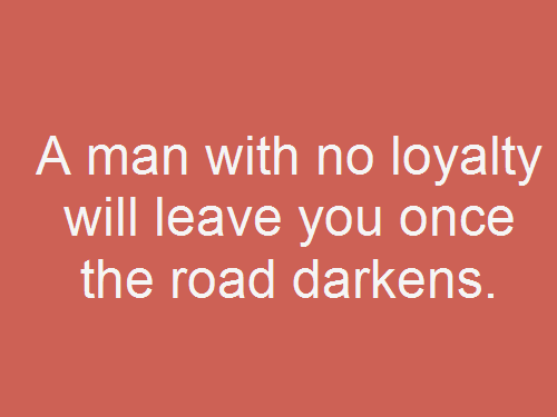 a man with no loyalty will leave you once the road darkens