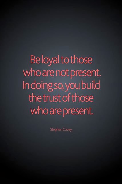 be loyal to those who are not present. in doing so, you build the trust of those who are present. stephen covey