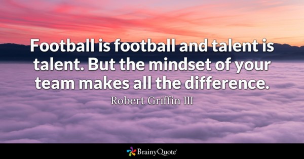 football is football and talent is talent. But the mindset of your team makes all the difference. Riobert Griffin III