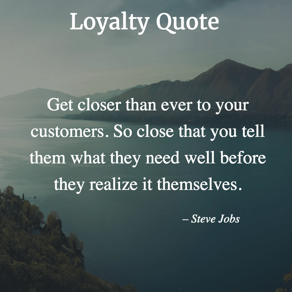 get closer than ever to your customers. so close that you tell them what they need well before they realize it themselves. steve jobs