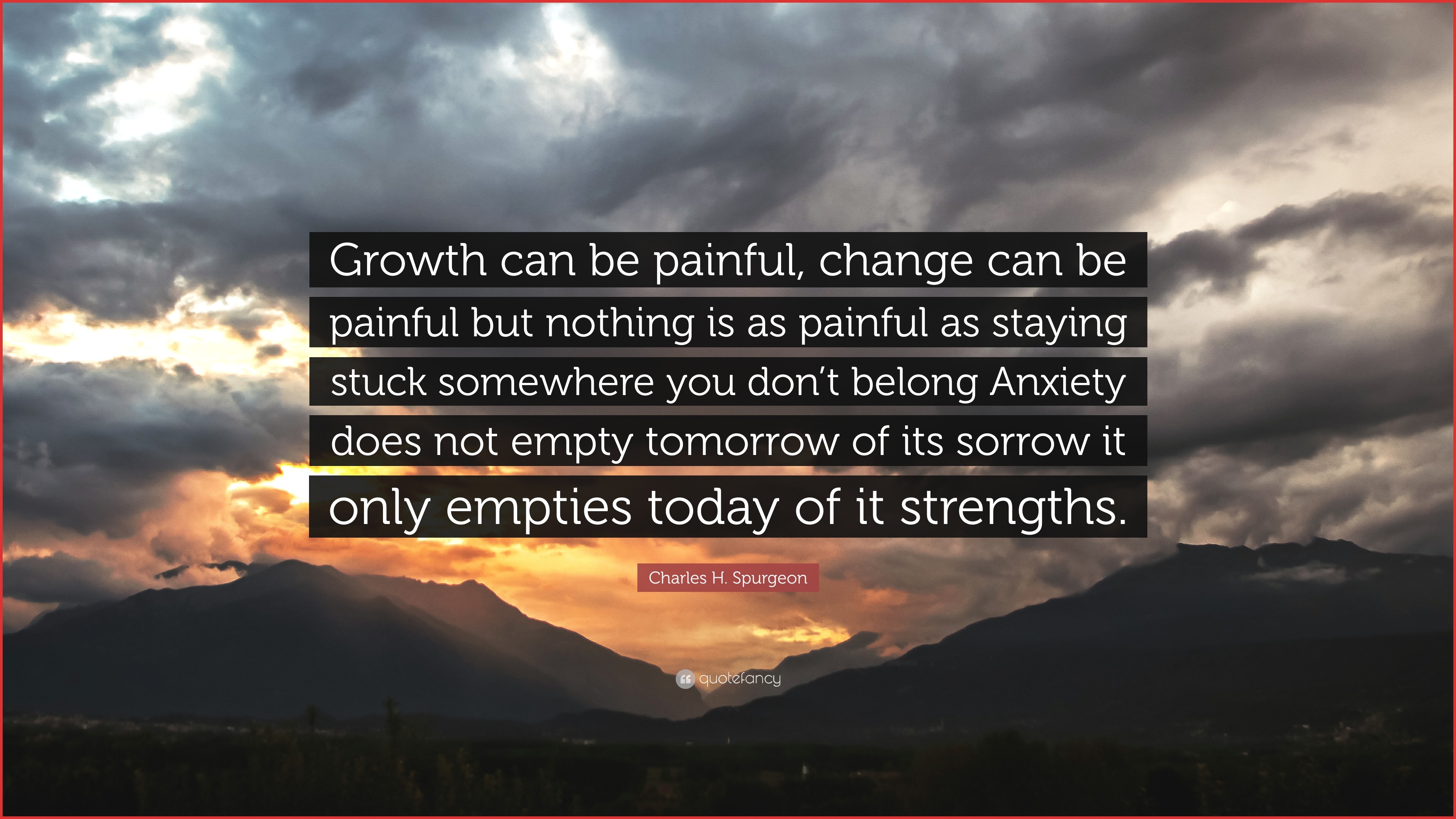 growth can be painful, change can be painful but nothing is as painful as staying stuck somewhere you don't belong anxiety does not empty tomorrow of its sorrow it only empties today of its strengths.