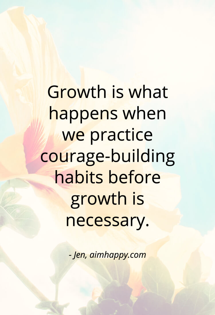 growth is what happens when we practice courage-building habits before growth is necessary. jen