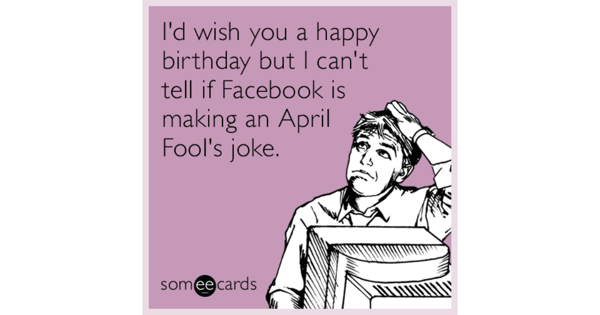 i’d wish you a happy birthday but i can’t tell if facebook is making an april fools joke
