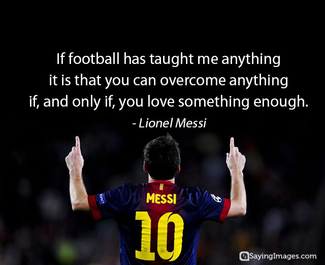 if football has taught me anything it is that you can overcome anything if, and only if, you love something enough. Lionel Messi