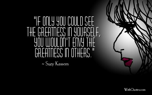 if only you could see the greatness in yourself you wouldn’t envy the greatness in others. suzy kassem