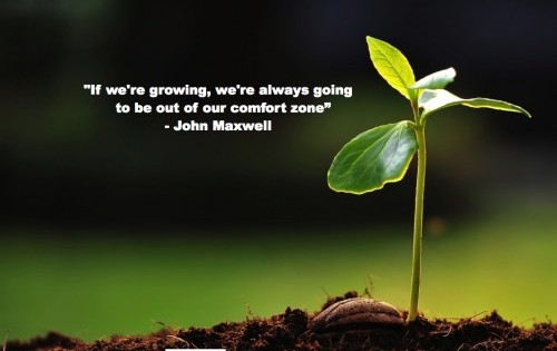 if we’re growing, we’re always going to be out of our comfort zone. john maxwell
