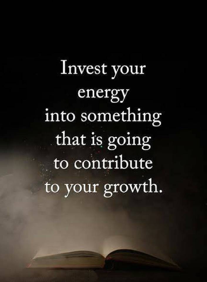 invest you energy into something that is going to contribute to your growth.