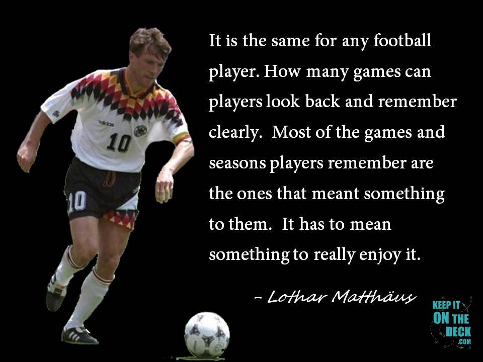 it is the same for any football player. How many games can players look back and remember clearly