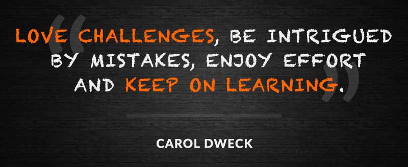 love challenges, be intrigued by mistakes, enjoy effort and keep on learning. carol dweck