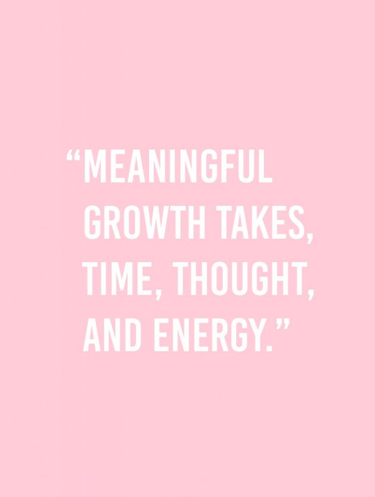 meaningful growth takes, time, thought, and energy.