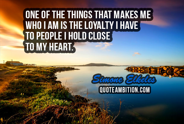 one of the things that makes me who i am is the loyalty i have to people i hold close to my heart. simone elkeles