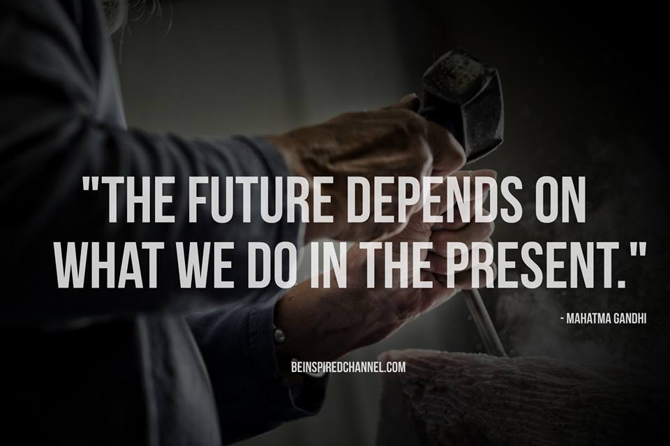 the future depends on what we do in the present. mahatma gandhi