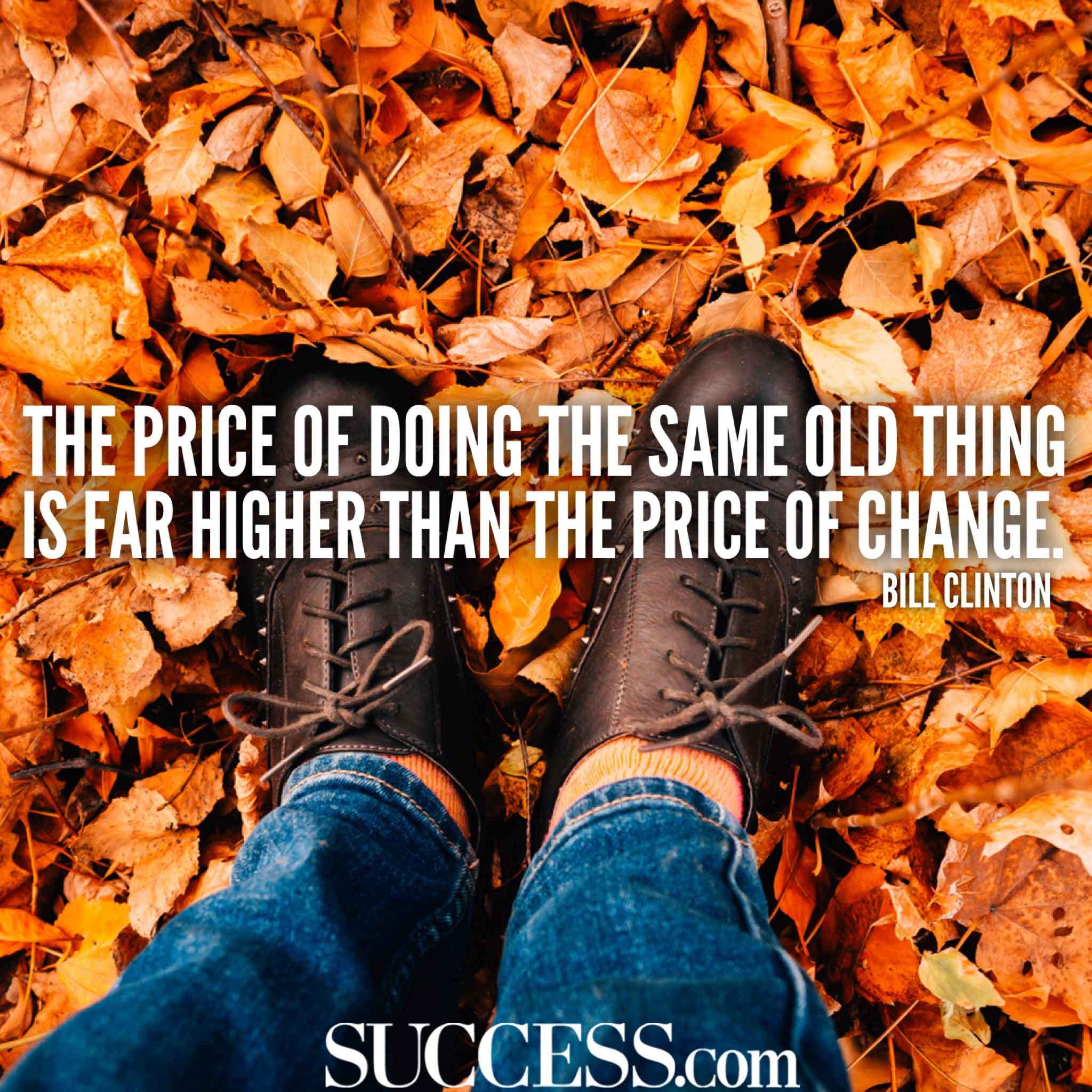 the price of doing the same old thing is far higher than the price of change. bill clinton