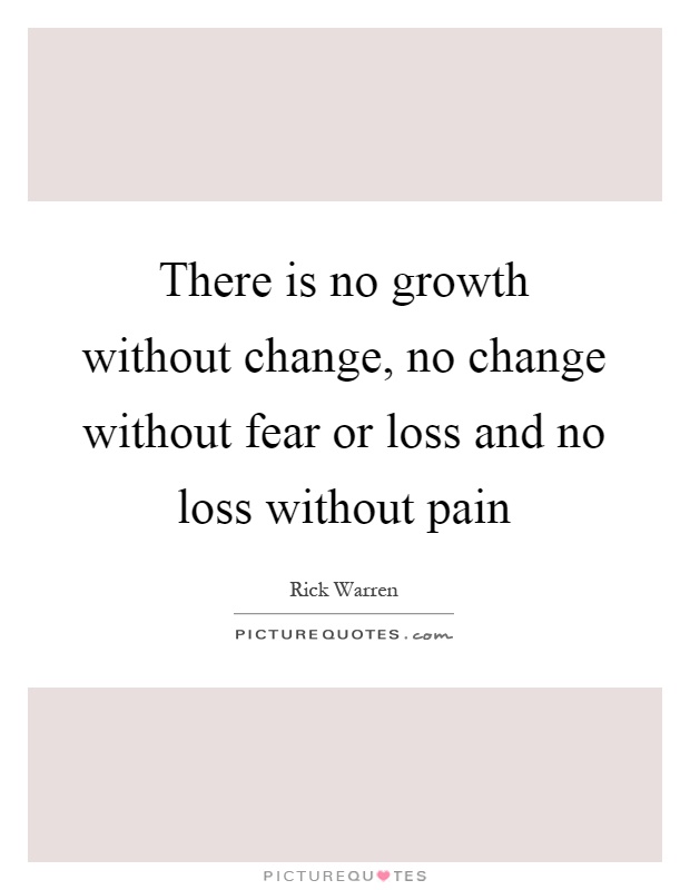 there is no growth without change, no change without fear or loss and no loss without pain. rick warren